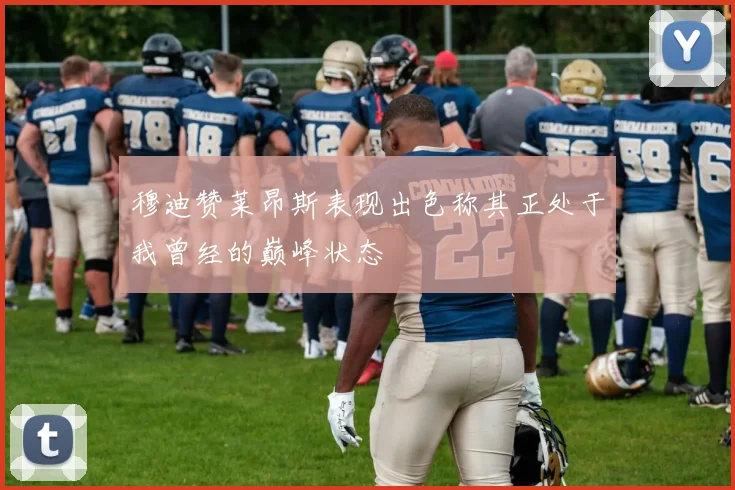 穆迪赞莱昂斯表现出色称其正处于我曾经的巅峰状态