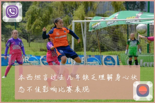 本西坦言过去几年缺乏理解身心状态不佳影响比赛表现