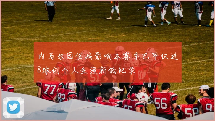 内马尔因伤病影响本赛季巴甲仅进8球创个人生涯新低纪录