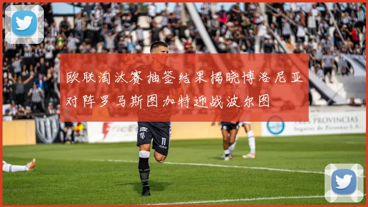 欧联淘汰赛抽签结果揭晓博洛尼亚对阵罗马斯图加特迎战波尔图