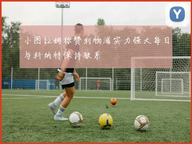 小图拉姆称赞利物浦实力强大每日与科纳特保持联系