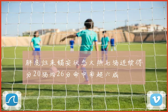 胖虎归来锡安状态火热七场连续得分20场均26分命中率超六成