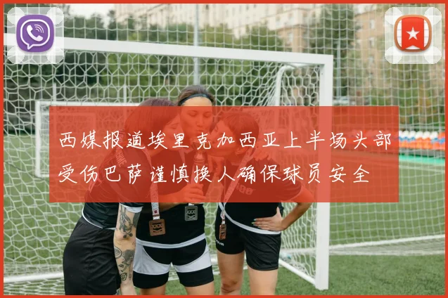 西媒报道埃里克加西亚上半场头部受伤巴萨谨慎换人确保球员安全