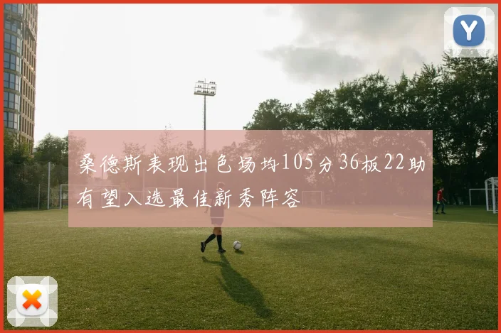 桑德斯表现出色场均105分36板22助有望入选最佳新秀阵容
