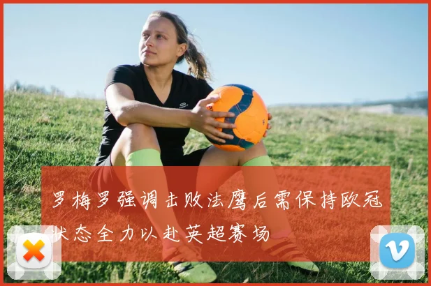 罗梅罗强调击败法鹰后需保持欧冠状态全力以赴英超赛场