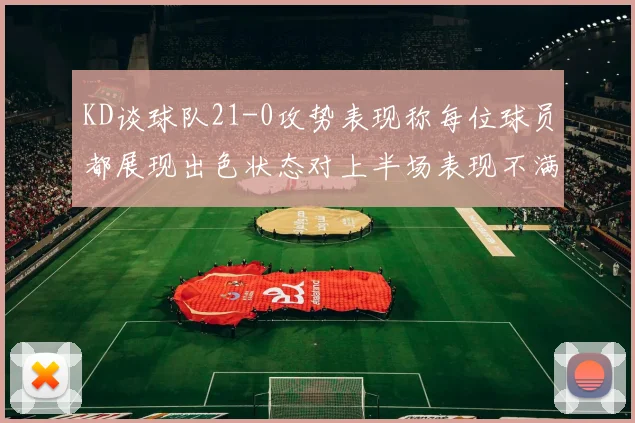 KD谈球队21-0攻势表现称每位球员都展现出色状态对上半场表现不满