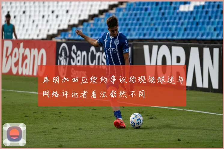 库明加回应续约争议称现场球迷与网络评论者看法截然不同