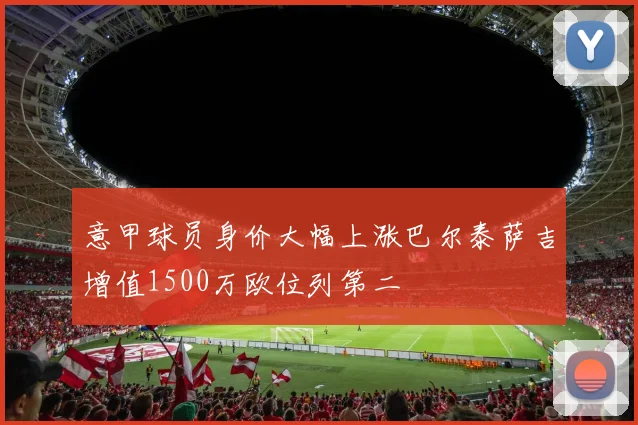 意甲球员身价大幅上涨巴尔泰萨吉增值1500万欧位列第二