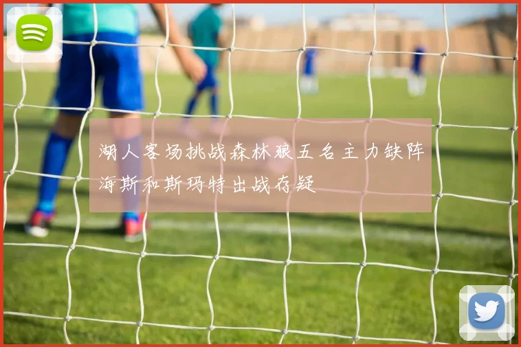 湖人客场挑战森林狼五名主力缺阵海斯和斯玛特出战存疑