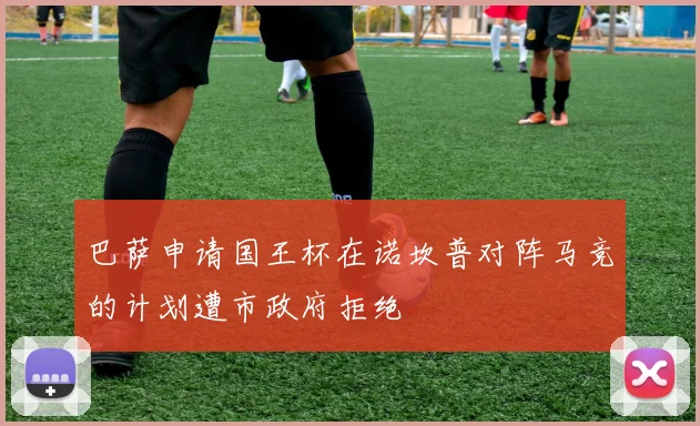 巴萨申请国王杯在诺坎普对阵马竞的计划遭市政府拒绝