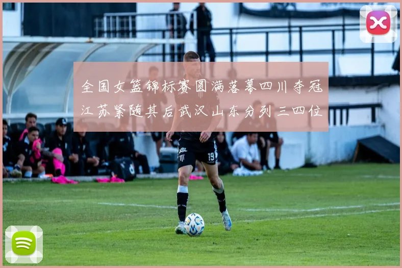全国女篮锦标赛圆满落幕四川夺冠江苏紧随其后武汉山东分列三四位