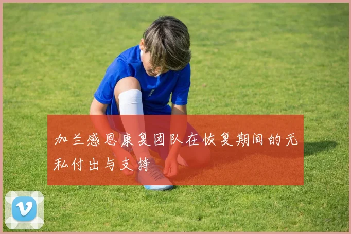 加兰感恩康复团队在恢复期间的无私付出与支持