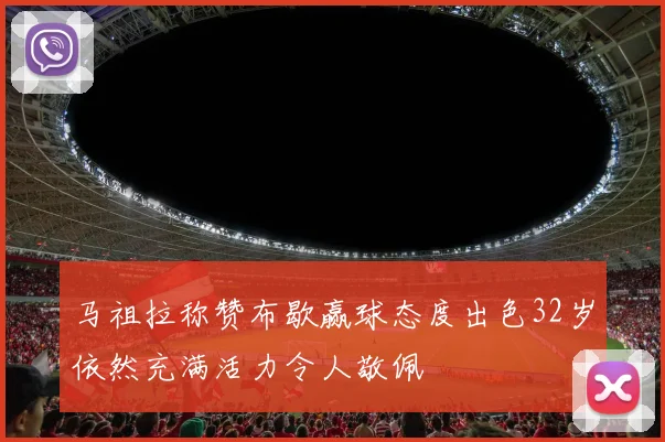 马祖拉称赞布歇赢球态度出色32岁依然充满活力令人敬佩