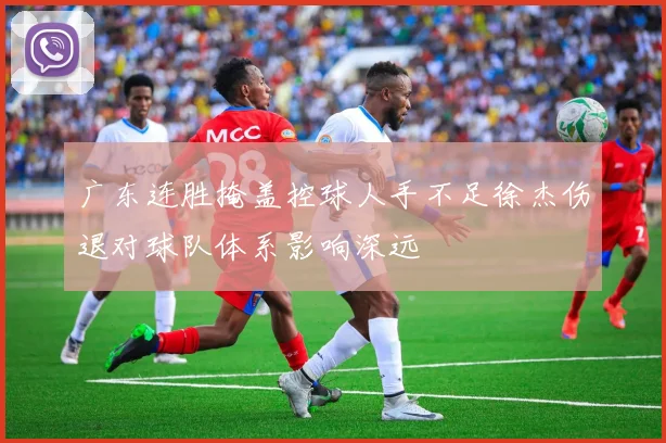 广东连胜掩盖控球人手不足徐杰伤退对球队体系影响深远