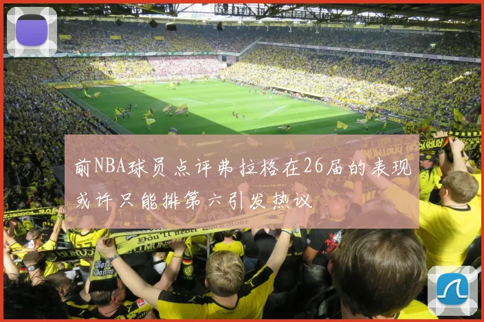 前NBA球员点评弗拉格在26届的表现或许只能排第六引发热议