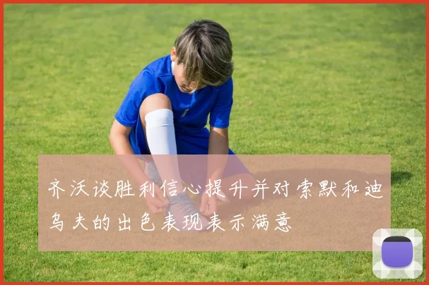 齐沃谈胜利信心提升并对索默和迪乌夫的出色表现表示满意