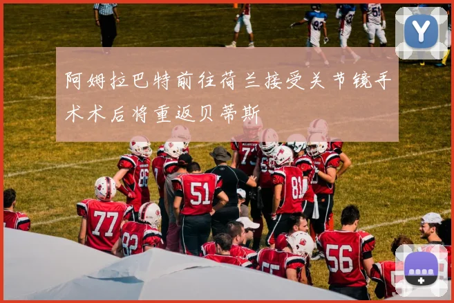 阿姆拉巴特前往荷兰接受关节镜手术术后将重返贝蒂斯