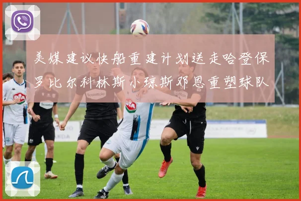 美媒建议快船重建计划送走哈登保罗比尔科林斯小琼斯邓恩重塑球队未来