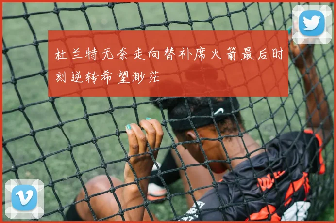 杜兰特无奈走向替补席火箭最后时刻逆转希望渺茫