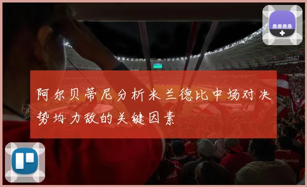 阿尔贝蒂尼分析米兰德比中场对决势均力敌的关键因素