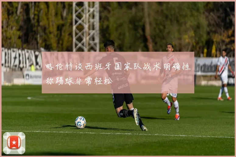 略伦特谈西班牙国家队战术明确性称踢球非常轻松