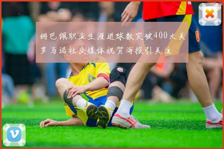姆巴佩职业生涯进球数突破400大关罗马诺社交媒体祝贺海报引关注