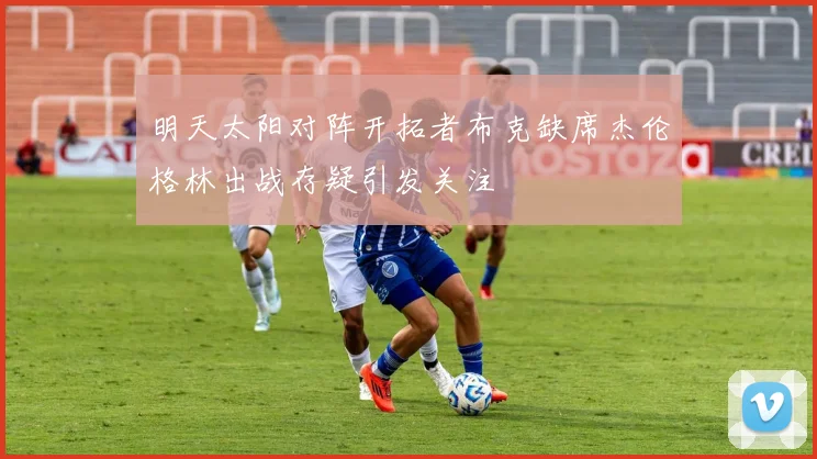 明天太阳对阵开拓者布克缺席杰伦格林出战存疑引发关注