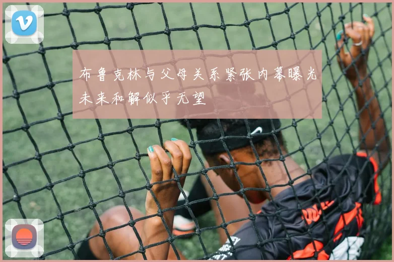 布鲁克林与父母关系紧张内幕曝光未来和解似乎无望