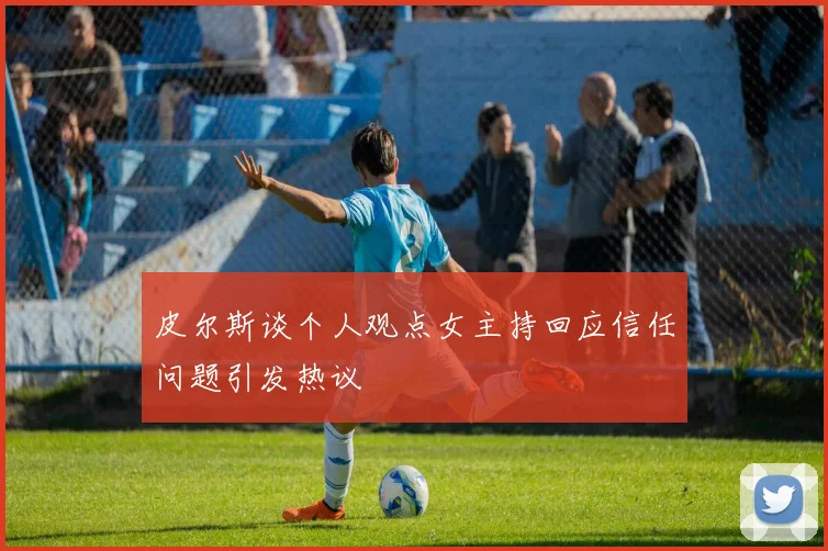 皮尔斯谈个人观点女主持回应信任问题引发热议