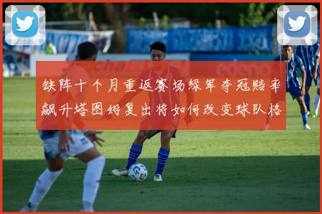 缺阵十个月重返赛场绿军夺冠赔率飙升塔图姆复出将如何改变球队格局