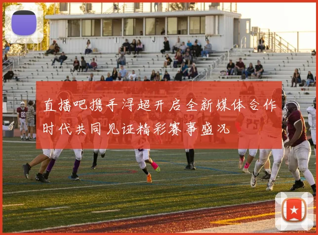 直播吧携手浔超开启全新媒体合作时代共同见证精彩赛事盛况