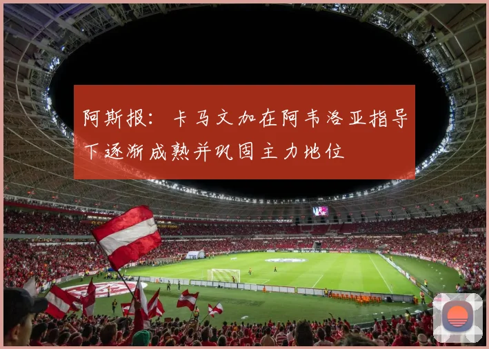 阿斯报：卡马文加在阿韦洛亚指导下逐渐成熟并巩固主力地位