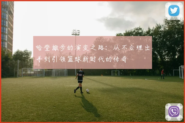 哈登撤步的演变之路：从不合理出手到引领篮球新时代的传奇