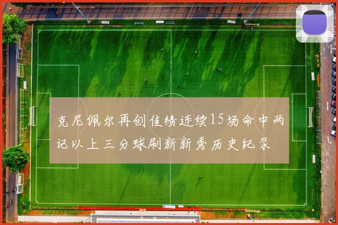 克尼佩尔再创佳绩连续15场命中两记以上三分球刷新新秀历史纪录