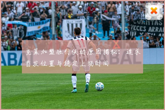 克莱加盟独行侠的原因揭秘：追求首发位置与稳定上场时间