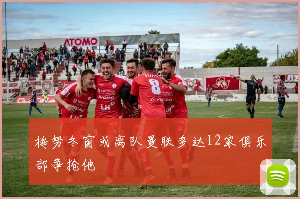 梅努冬窗或离队曼联多达12家俱乐部争抢他