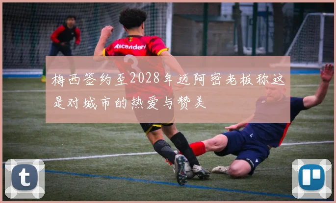梅西签约至2028年迈阿密老板称这是对城市的热爱与赞美