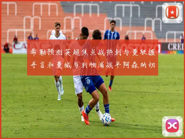 希勒预测英超焦点战热刺与曼联握手言和曼城与利物浦战平阿森纳切尔西双双取胜