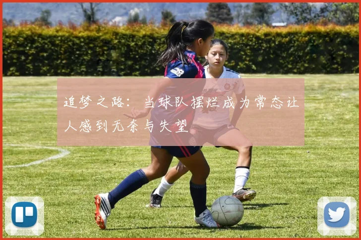 追梦之路：当球队摆烂成为常态让人感到无奈与失望