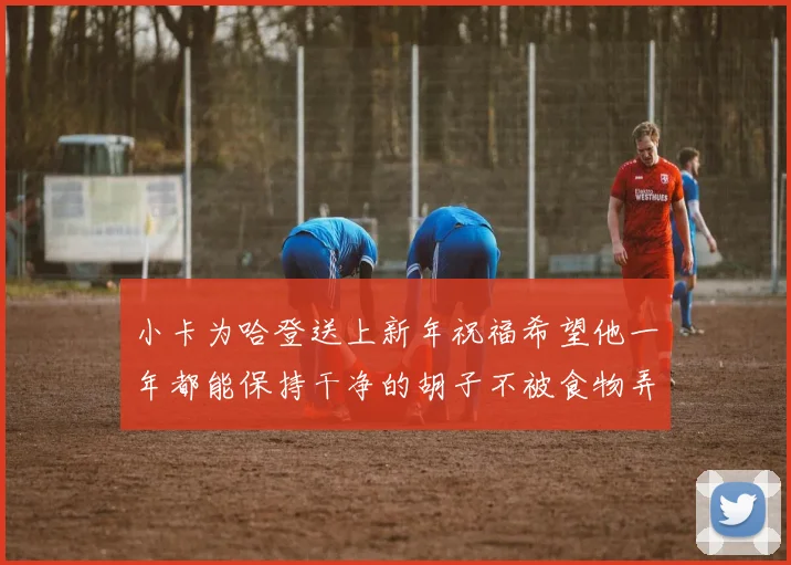 小卡为哈登送上新年祝福希望他一年都能保持干净的胡子不被食物弄脏