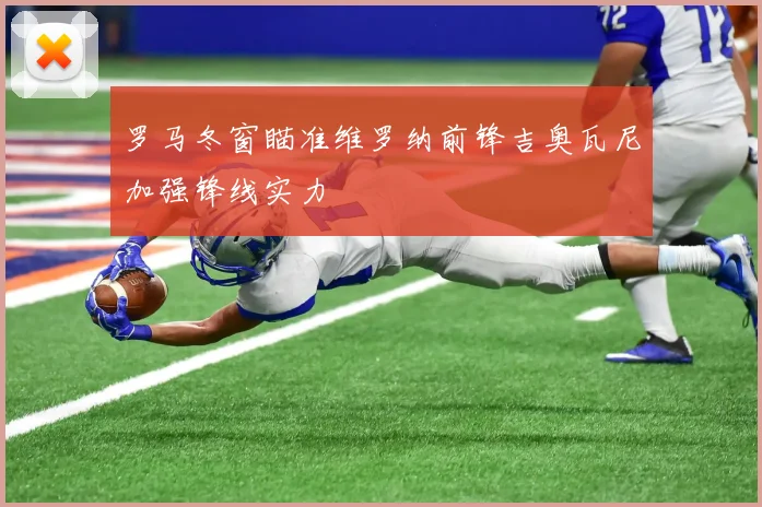 罗马冬窗瞄准维罗纳前锋吉奥瓦尼加强锋线实力