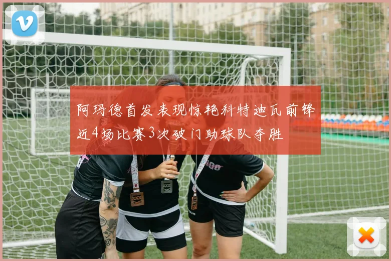 阿玛德首发表现惊艳科特迪瓦前锋近4场比赛3次破门助球队夺胜
