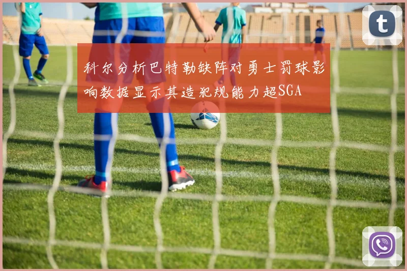 科尔分析巴特勒缺阵对勇士罚球影响数据显示其造犯规能力超SGA