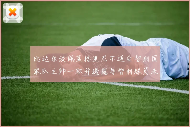 比达尔谈佩莱格里尼不适合智利国家队主帅一职并透露与智利球员未共事经历