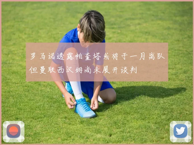 罗马诺透露帕奎塔或将于一月离队但曼联西汉姆尚未展开谈判