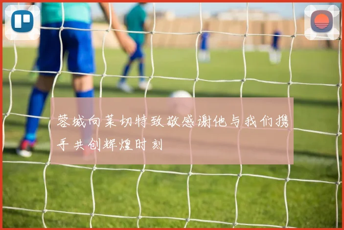 蓉城向莱切特致敬感谢他与我们携手共创辉煌时刻