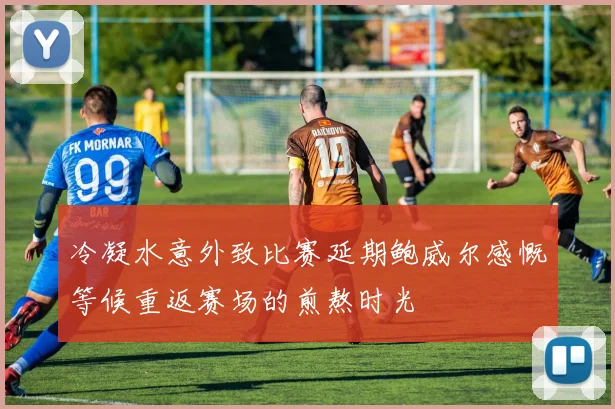 冷凝水意外致比赛延期鲍威尔感慨等候重返赛场的煎熬时光