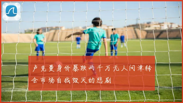 卢克曼身价暴跌两千万无人问津转会市场自我毁灭的悲剧