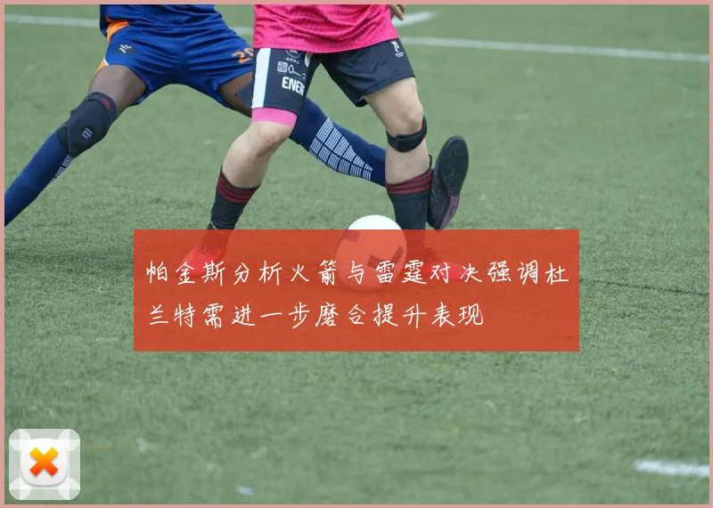 帕金斯分析火箭与雷霆对决强调杜兰特需进一步磨合提升表现
