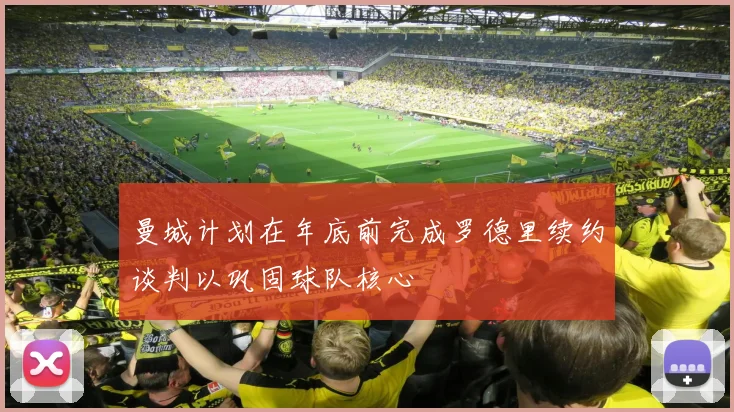 曼城计划在年底前完成罗德里续约谈判以巩固球队核心